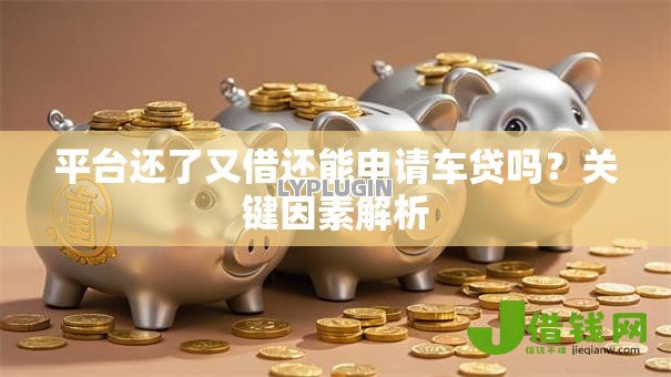 平台还了又借还能申请车贷吗?关键因素解析 平台还了又借还能申请车贷吗?关键因素解析