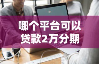 哪个平台可以贷款2万分期36期？真实平台推荐与避坑指南