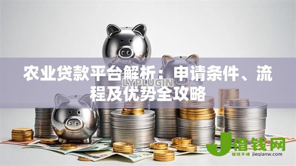 农业贷款平台解析:申请条件、流程及优势全攻略 农业贷款平台解析:申请条件、流程及优势全攻略
