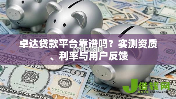 卓达贷款平台靠谱吗?实测资质、利率与用户反馈 卓达贷款平台靠谱吗?实测资质、利率与用户反馈