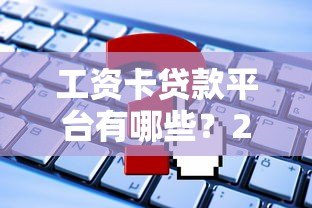 工资卡贷款平台有哪些?2023正规渠道盘点及申请攻略 工资卡贷款平台有哪些?2023正规渠道盘点及申请攻略