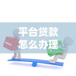 平台贷款怎么办理？手把手教你借款全流程