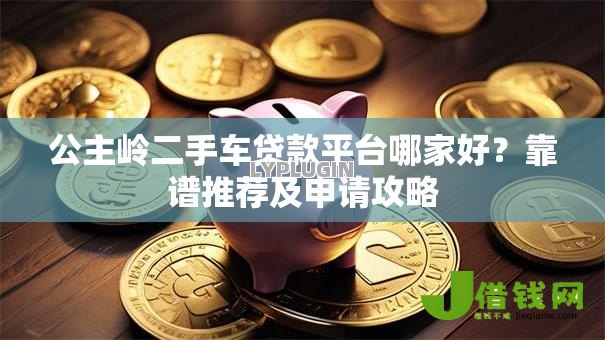 公主岭二手车贷款平台哪家好?靠谱推荐及申请攻略 公主岭二手车贷款平台哪家好?靠谱推荐及申请攻略