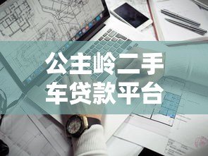公主岭二手车贷款平台哪家好?靠谱推荐及申请攻略 公主岭二手车贷款平台哪家好?靠谱推荐及申请攻略