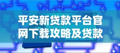 平安新贷款平台官网下载攻略及贷款产品解析 平安新贷款平台官网下载攻略及贷款产品解析