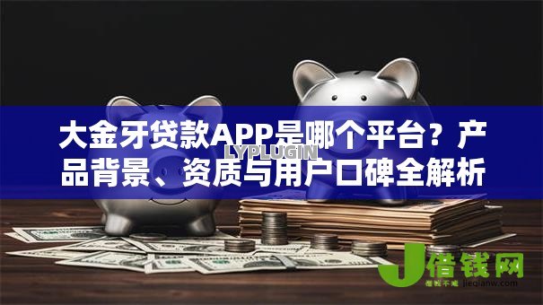 大金牙贷款APP是哪个平台?产品背景、资质与用户口碑全解析 大金牙贷款APP是哪个平台?产品背景、资质与用户口碑全解析