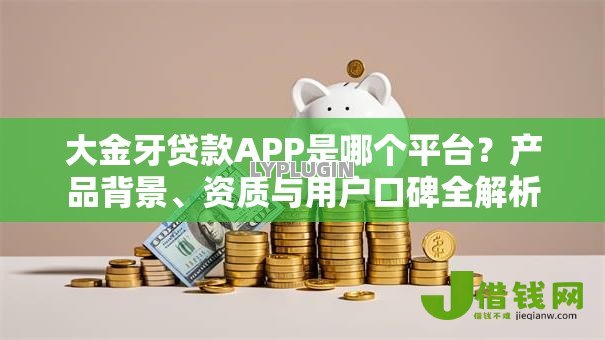 大金牙贷款APP是哪个平台?产品背景、资质与用户口碑全解析 大金牙贷款APP是哪个平台?产品背景、资质与用户口碑全解析