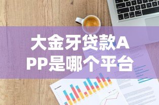 大金牙贷款APP是哪个平台?产品背景、资质与用户口碑全解析 大金牙贷款APP是哪个平台?产品背景、资质与用户口碑全解析