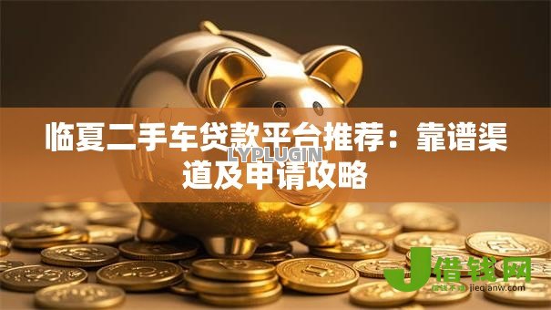 临夏二手车贷款平台推荐：靠谱渠道及申请攻略