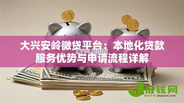 大兴安岭微贷平台：本地化贷款服务优势与申请流程详解