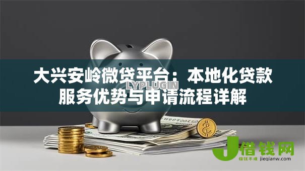 大兴安岭微贷平台：本地化贷款服务优势与申请流程详解