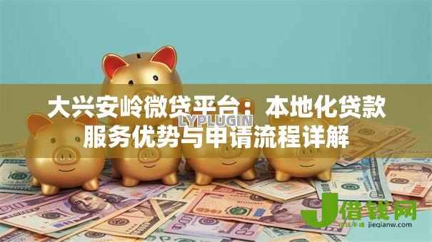 大兴安岭微贷平台：本地化贷款服务优势与申请流程详解