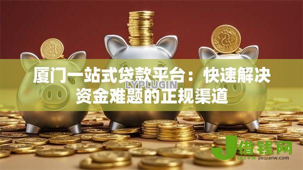 厦门一站式贷款平台:快速解决资金难题的正规渠道 厦门一站式贷款平台:快速解决资金难题的正规渠道