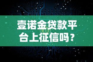 壹诺金贷款平台上征信吗?真实情况全面解析 壹诺金贷款平台上征信吗?真实情况全面解析