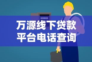 万源线下贷款平台电话查询及贷款服务全指南