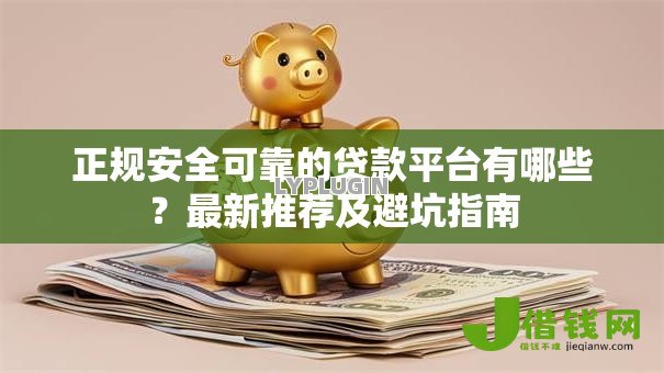正规安全可靠的贷款平台有哪些？最新推荐及避坑指南