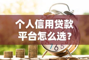 个人信用贷款平台怎么选?2023最新申请指南 个人信用贷款平台怎么选?2023最新申请指南