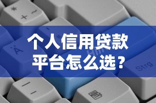 个人信用贷款平台怎么选?2023最新申请指南 个人信用贷款平台怎么选?2023最新申请指南