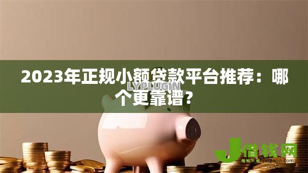 2023年正规小额贷款平台推荐：哪个更靠谱？