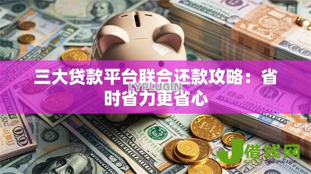 三大贷款平台联合还款攻略:省时省力更省心 三大贷款平台联合还款攻略:省时省力更省心