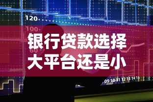 银行贷款选择大平台还是小机构?5个关键点帮你避坑 银行贷款选择大平台还是小机构?5个关键点帮你避坑