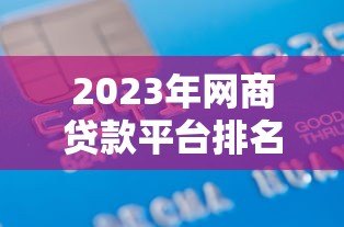 2023年网商贷款平台排名前十名,哪个最适合你? 2023年网商贷款平台排名前十名,哪个最适合你?