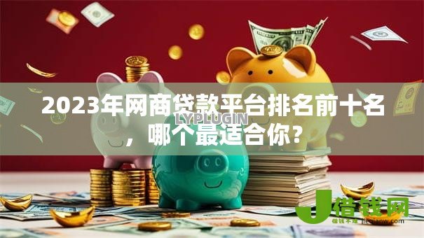 2023年网商贷款平台排名前十名,哪个最适合你? 2023年网商贷款平台排名前十名,哪个最适合你?