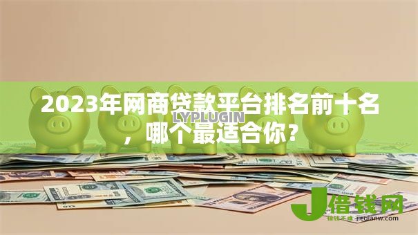 2023年网商贷款平台排名前十名,哪个最适合你? 2023年网商贷款平台排名前十名,哪个最适合你?