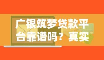 广银筑梦贷款平台靠谱吗？真实用户评测与风险解析