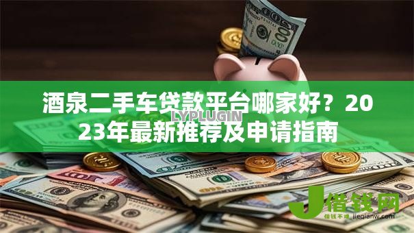 酒泉二手车贷款平台哪家好？2023年最新推荐及申请指南