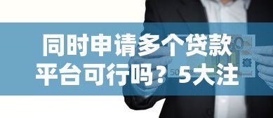 同时申请多个贷款平台可行吗?5大注意事项解析 同时申请多个贷款平台可行吗?5大注意事项解析