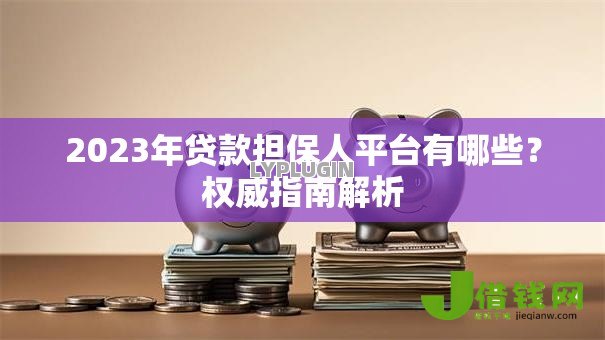 2023年贷款担保人平台有哪些？权威指南解析
