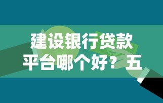 建设银行贷款平台哪个好？五大产品对比及申请攻略