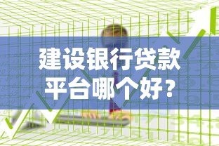 建设银行贷款平台哪个好？五大产品对比及申请攻略