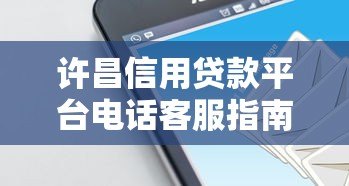 许昌信用贷款平台电话客服指南:专业解答与快速申请攻略 许昌信用贷款平台电话客服指南:专业解答与快速申请攻略