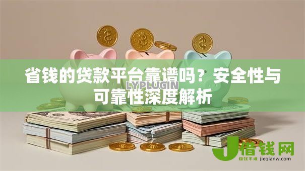 省钱的贷款平台靠谱吗?安全性与可靠性深度解析 省钱的贷款平台靠谱吗?安全性与可靠性深度解析