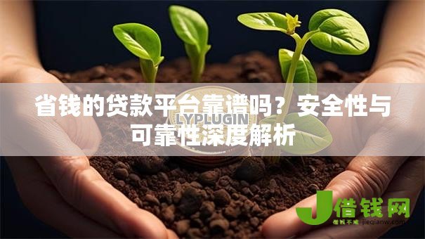 省钱的贷款平台靠谱吗?安全性与可靠性深度解析 省钱的贷款平台靠谱吗?安全性与可靠性深度解析