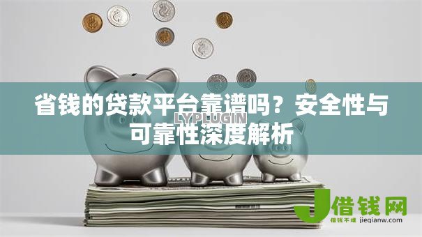 省钱的贷款平台靠谱吗?安全性与可靠性深度解析 省钱的贷款平台靠谱吗?安全性与可靠性深度解析