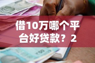 借10万哪个平台好贷款？2023年正规借款渠道推荐