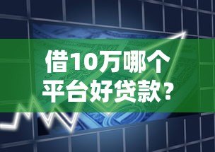 借10万哪个平台好贷款？2023年正规借款渠道推荐