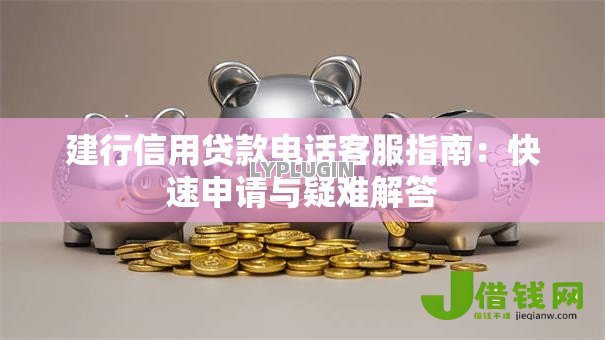 建行信用贷款电话客服指南：快速申请与疑难解答