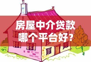 房屋中介贷款哪个平台好？2023最新靠谱推荐