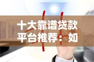 十大靠谱贷款平台推荐:如何安全借贷不踩坑 十大靠谱贷款平台推荐:如何安全借贷不踩坑