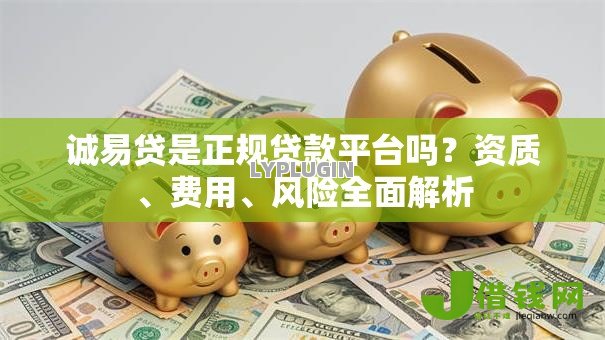 诚易贷是正规贷款平台吗？资质、费用、风险全面解析