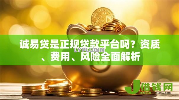 诚易贷是正规贷款平台吗？资质、费用、风险全面解析
