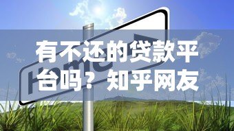 有不还的贷款平台吗?知乎网友真实经历与风险解析 有不还的贷款平台吗?知乎网友真实经历与风险解析
