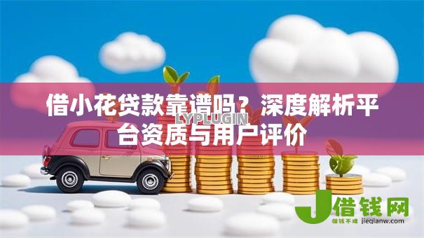 借小花贷款靠谱吗？深度解析平台资质与用户评价