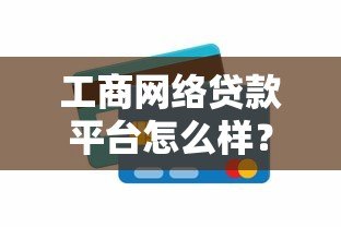 工商网络贷款平台怎么样？全面解析优缺点及使用指南