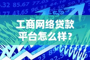 工商网络贷款平台怎么样？全面解析优缺点及使用指南