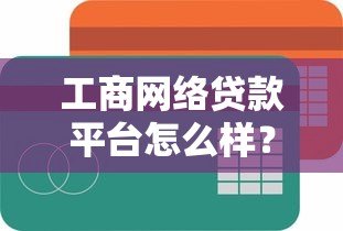 工商网络贷款平台怎么样？全面解析优缺点及使用指南